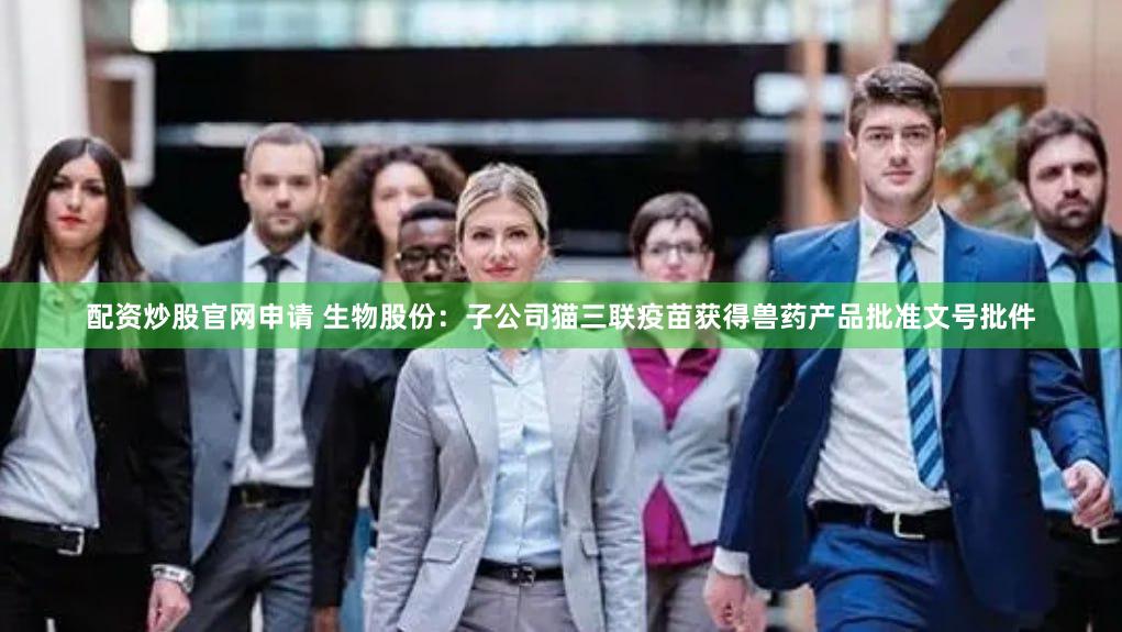 配资炒股官网申请 生物股份：子公司猫三联疫苗获得兽药产品批准文号批件
