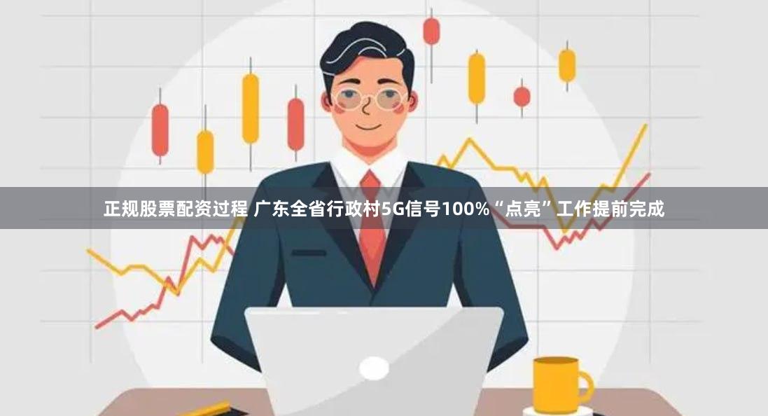 正规股票配资过程 广东全省行政村5G信号100%“点亮”工作提前完成