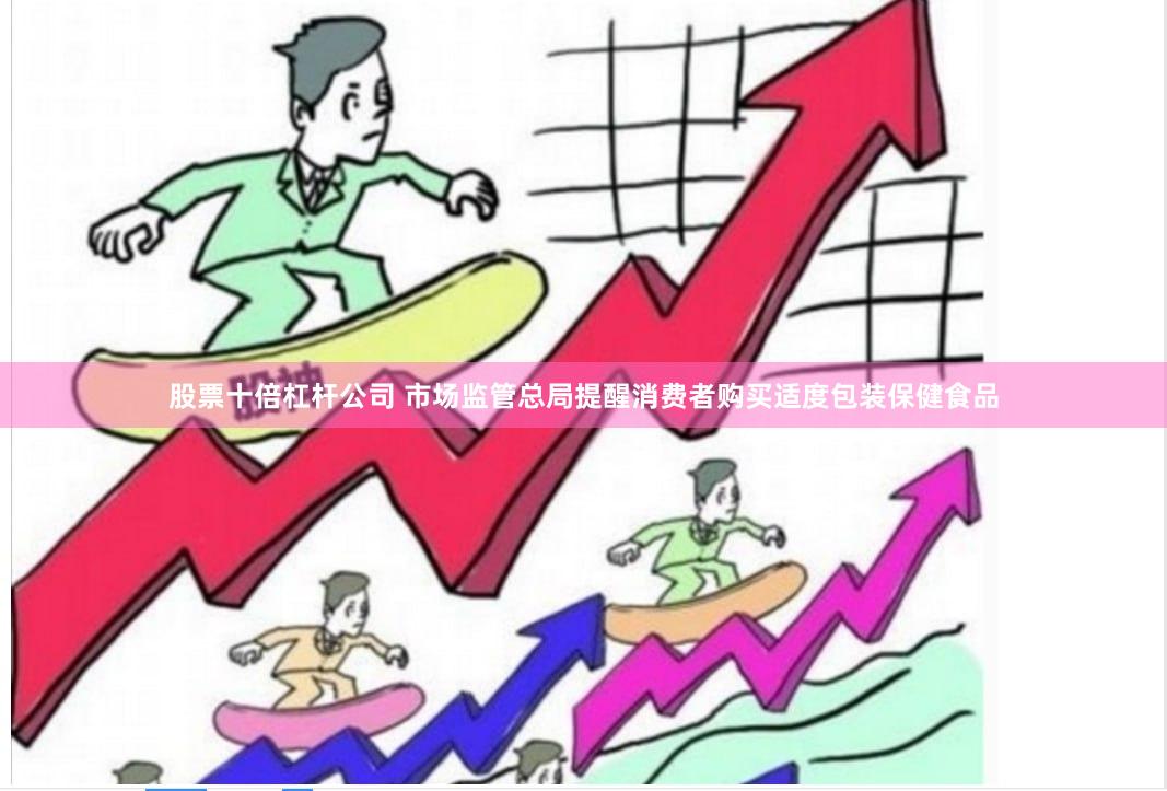 股票十倍杠杆公司 市场监管总局提醒消费者购买适度包装保健食品