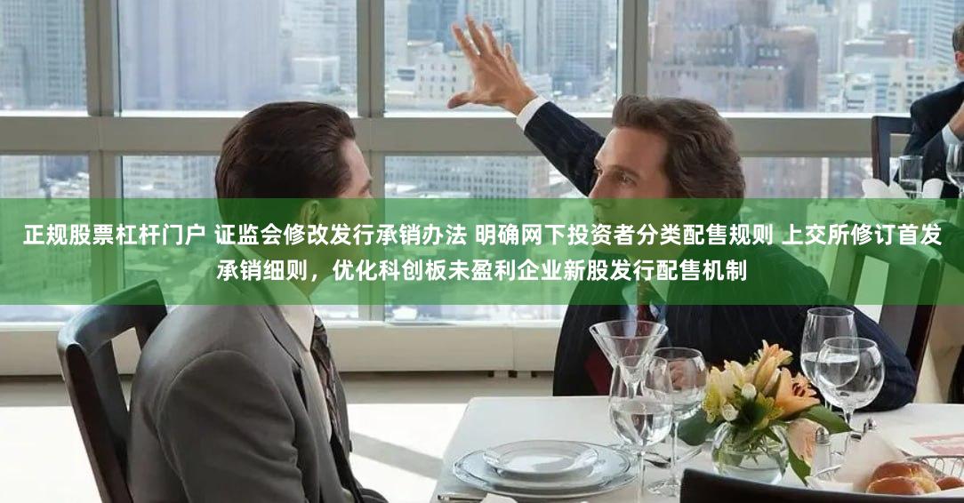 正规股票杠杆门户 证监会修改发行承销办法 明确网下投资者分类配售规则 上交所修订首发承销细则，优化科创板未盈利企业新股发行配售机制