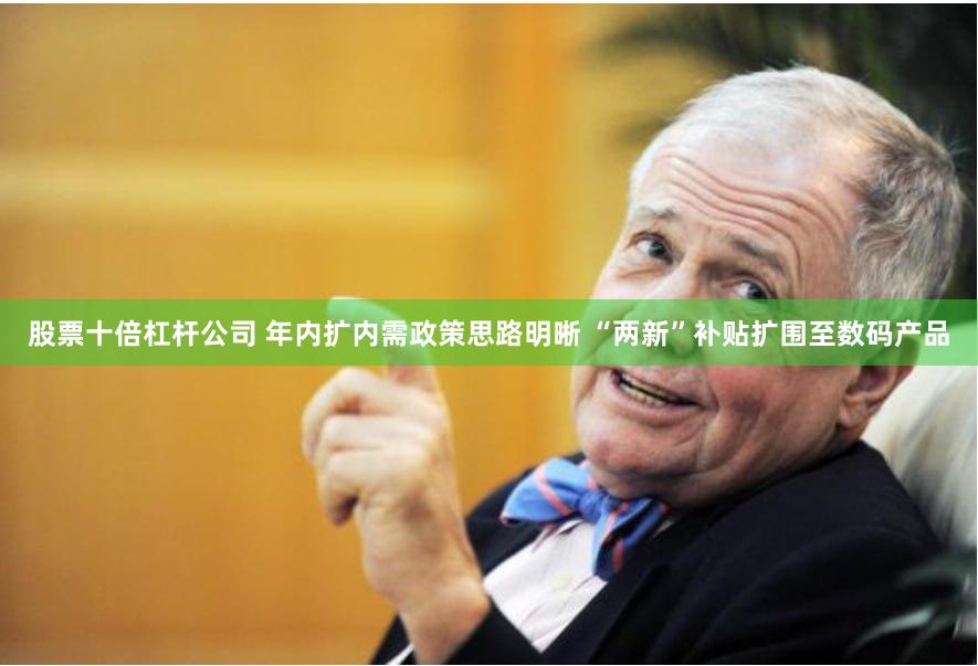 股票十倍杠杆公司 年内扩内需政策思路明晰 “两新”补贴扩围至数码产品