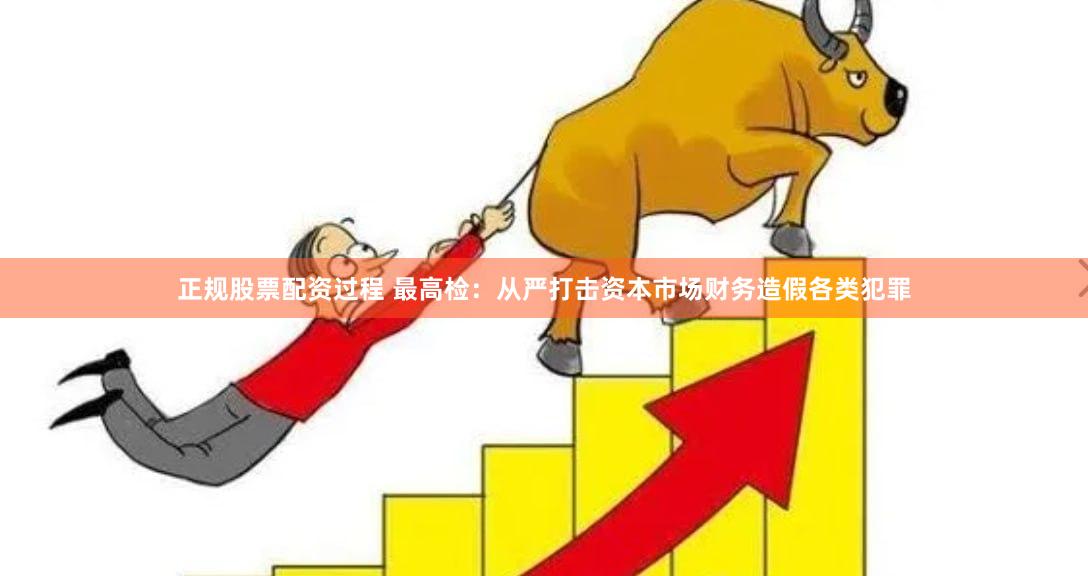 正规股票配资过程 最高检：从严打击资本市场财务造假各类犯罪