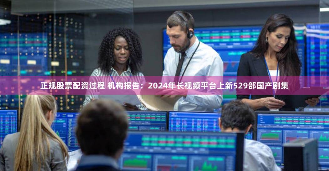 正规股票配资过程 机构报告：2024年长视频平台上新529部国产剧集