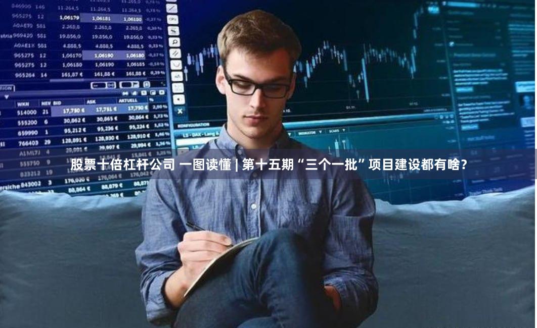股票十倍杠杆公司 一图读懂 | 第十五期“三个一批”项目建设都有啥？