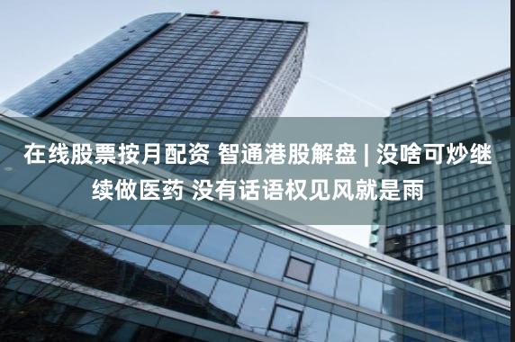 在线股票按月配资 智通港股解盘 | 没啥可炒继续做医药 没有话语权见风就是雨