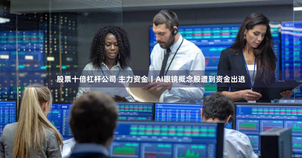 股票十倍杠杆公司 主力资金丨AI眼镜概念股遭到资金出逃