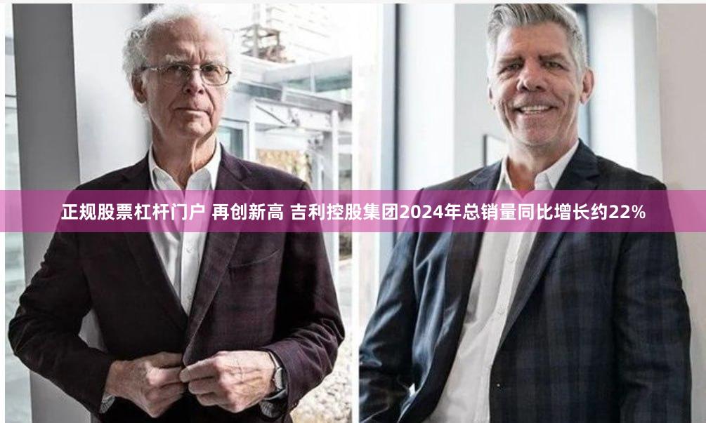 正规股票杠杆门户 再创新高 吉利控股集团2024年总销量同比增长约22%