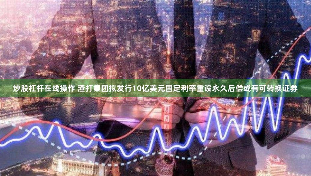 炒股杠杆在线操作 渣打集团拟发行10亿美元固定利率重设永久后偿或有可转换证券