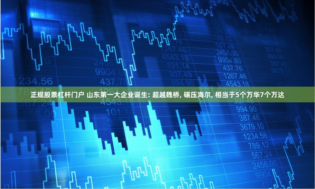 正规股票杠杆门户 山东第一大企业诞生: 超越魏桥, 碾压海尔, 相当于5个万华7个万达